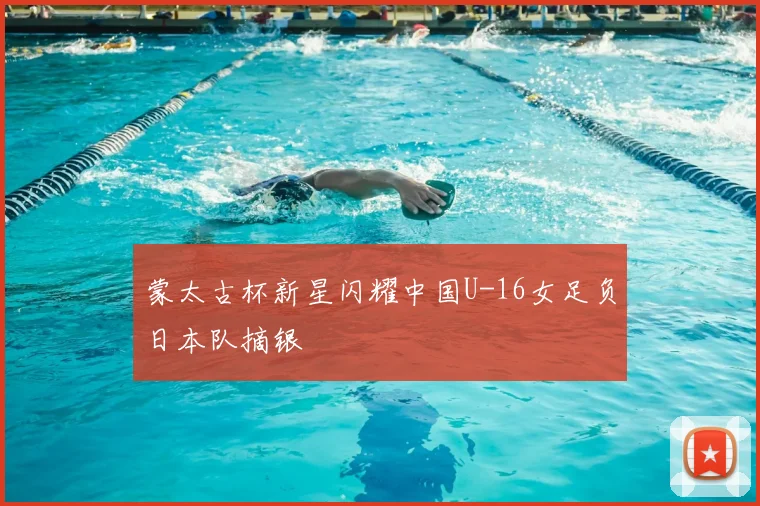 蒙太古杯新星闪耀中国U-16女足负日本队摘银