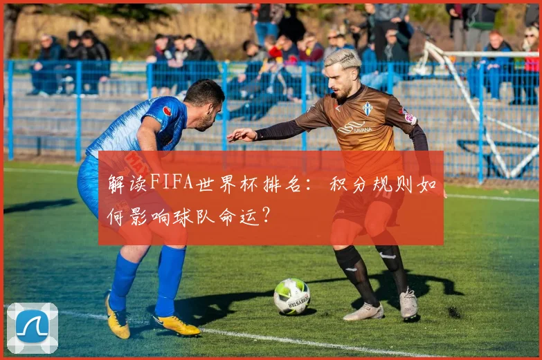 解读FIFA世界杯排名：积分规则如何影响球队命运？