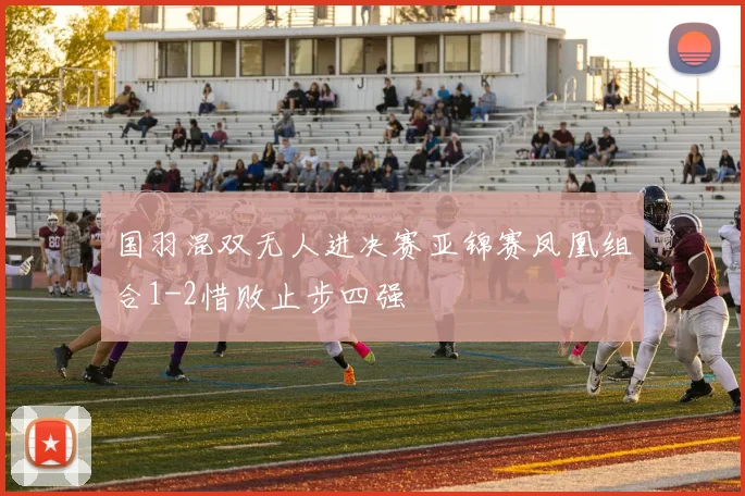 国羽混双无人进决赛亚锦赛凤凰组合1-2惜败止步四强