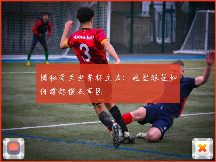 揭秘荷兰世界杯主力：这些球星如何撑起橙衣军团