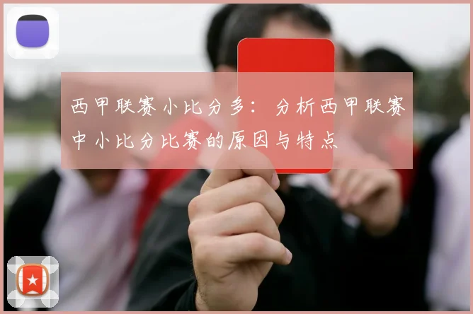 西甲联赛小比分多：分析西甲联赛中小比分比赛的原因与特点