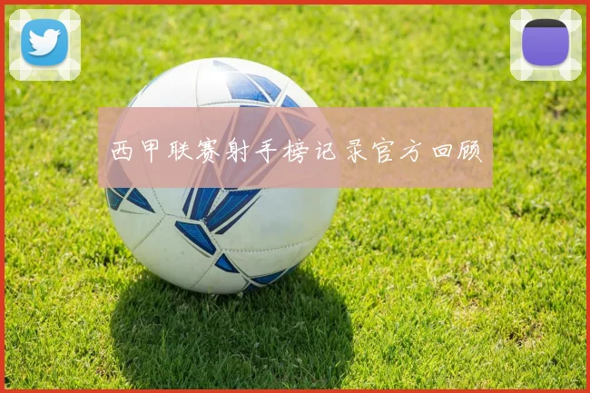 西甲联赛射手榜记录官方回顾