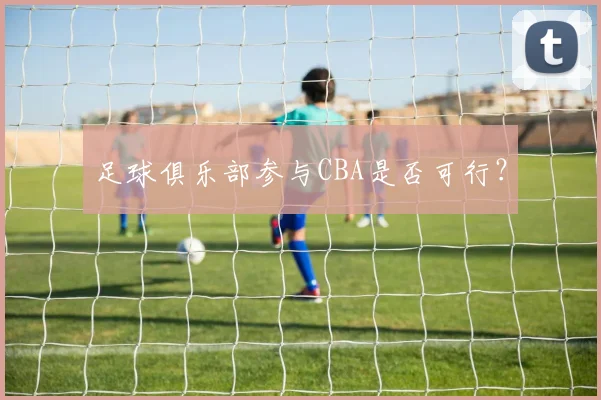 足球俱乐部参与CBA是否可行？